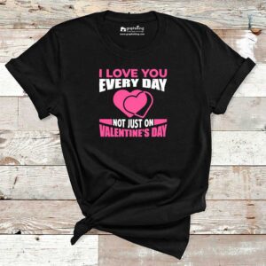 I Love You Every Day Not Just On Valentines Day Cotton Tshirt